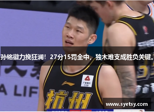 孙铭徽力挽狂澜！27分15罚全中，独木难支成胜负关键。